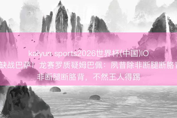kaiyun sports2026世界杯(中国)IOS/安卓官方下载 缺战巴萨！龙赛罗质疑姆巴佩：夙昔除非断腿断胳背，不然王人得踢
