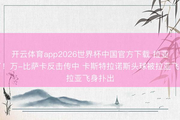 开云体育app2026世界杯中国官方下载 拉亚太稳了！万-比萨卡反击传中 卡斯特拉诺斯头球被拉亚飞身扑出