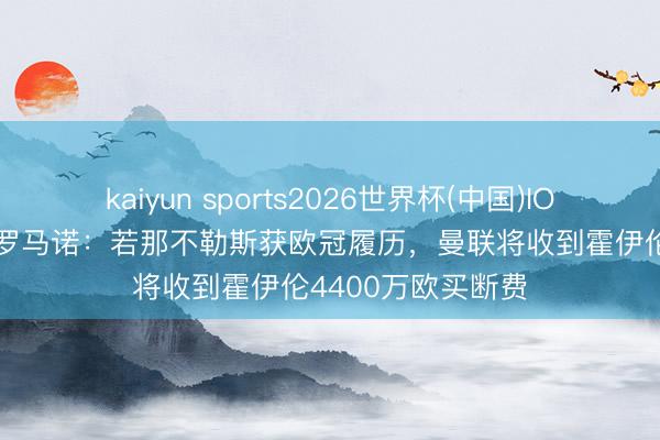 kaiyun sports2026世界杯(中国)IOS/安卓官方下载 罗马诺：若那不勒斯获欧冠履历，曼联将收到霍伊伦4400万欧买断费