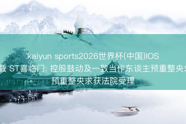 kaiyun sports2026世界杯(中国)IOS/安卓官方下载 ST喜临门: 控股鼓动及一致当作东谈主预重整央求获法院受理