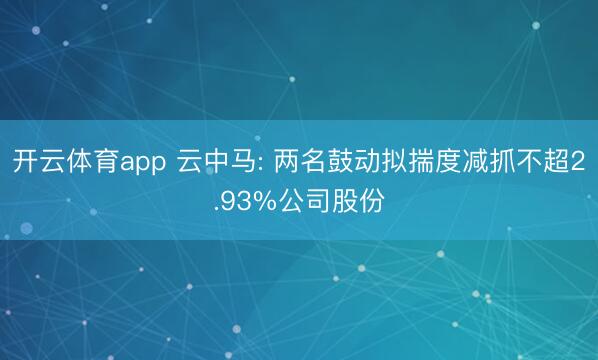开云体育app 云中马: 两名鼓动拟揣度减抓不超2.93%公司股份