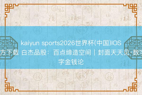 kaiyun sports2026世界杯(中国)IOS/安卓官方下载 白杰品股：百点缔造空间｜封面天天见·数字金钱论