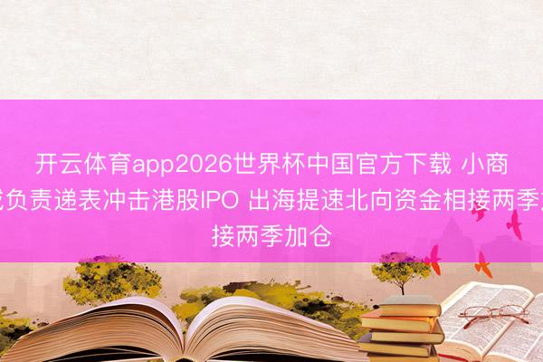 开云体育app2026世界杯中国官方下载 小商品城负责递表冲击港股IPO 出海提速北向资金相接两季加仓