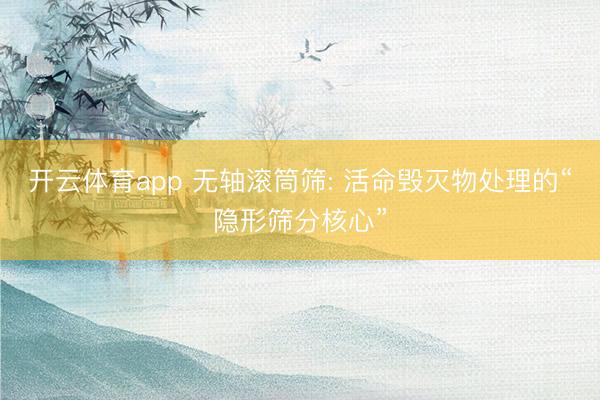 开云体育app 无轴滚筒筛: 活命毁灭物处理的“隐形筛分核心”