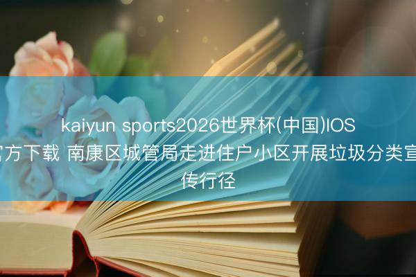 kaiyun sports2026世界杯(中国)IOS/安卓官方下载 南康区城管局走进住户小区开展垃圾分类宣传行径
