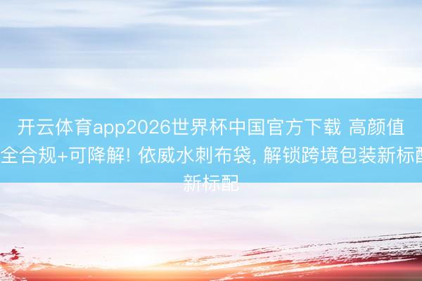 开云体育app2026世界杯中国官方下载 高颜值+全合规+可降解! 依威水刺布袋, 解锁跨境包装新标配