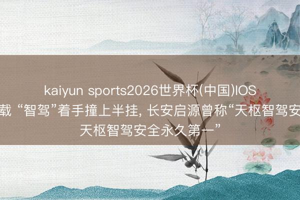 kaiyun sports2026世界杯(中国)IOS/安卓官方下载 “智驾”着手撞上半挂, 长安启源曾称“天枢智驾安全永久第一”