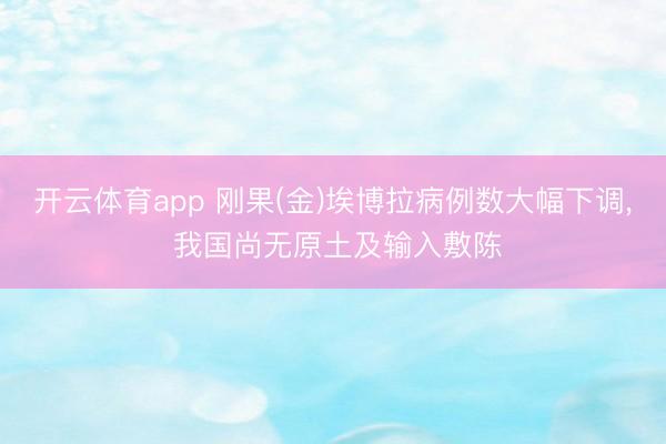 开云体育app 刚果(金)埃博拉病例数大幅下调, 我国尚无原土及输入敷陈