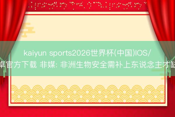 kaiyun sports2026世界杯(中国)IOS/安卓官方下载 非媒: 非洲生物安全需补上东说念主才缺口