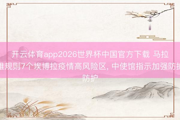 开云体育app2026世界杯中国官方下载 马拉维规则7个埃博拉疫情高风险区, 中使馆指示加强防护
