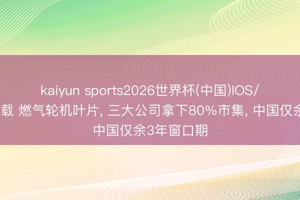 kaiyun sports2026世界杯(中国)IOS/安卓官方下载 燃气轮机叶片, 三大公司拿下80%市集, 中国仅余3年窗口期
