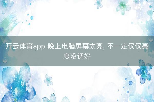 开云体育app 晚上电脑屏幕太亮, 不一定仅仅亮度没调好