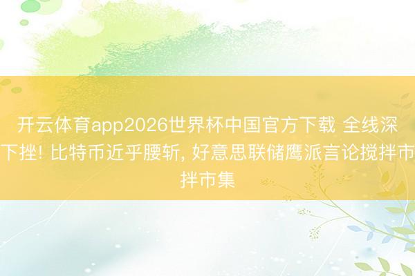 开云体育app2026世界杯中国官方下载 全线深度下挫! 比特币近乎腰斩, 好意思联储鹰派言论搅拌市集