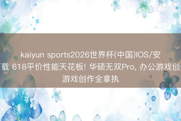 kaiyun sports2026世界杯(中国)IOS/安卓官方下载 618平价性能天花板! 华硕无双Pro, 办公游戏创作全拿执