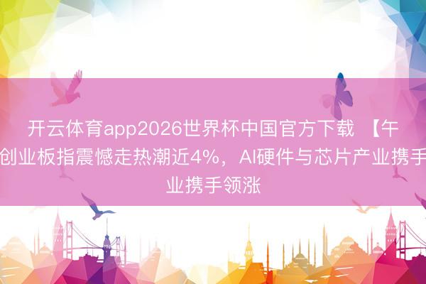 开云体育app2026世界杯中国官方下载 【午报】创业板指震憾走热潮近4%，AI硬件与芯片产业携手领涨
