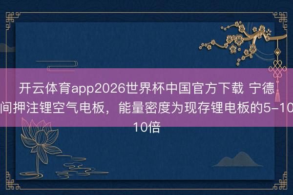 开云体育app2026世界杯中国官方下载 宁德时间押注锂空气电板，能量密度为现存锂电板的5-10倍