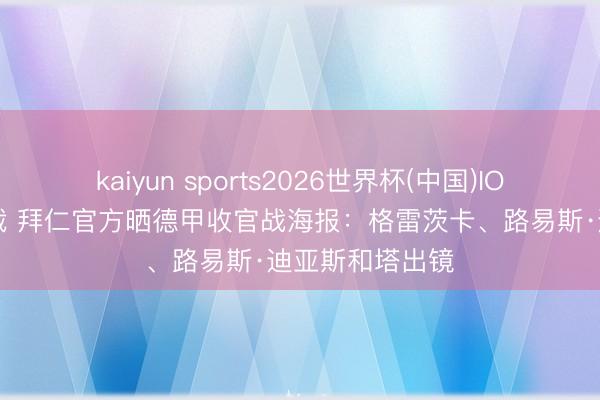kaiyun sports2026世界杯(中国)IOS/安卓官方下载 拜仁官方晒德甲收官战海报：格雷茨卡、路易斯·迪亚斯和塔出镜