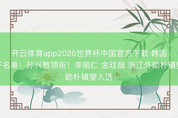 开云体育app2026世界杯中国官方下载 韩国寰宇杯名单：孙兴慜领衔！李刚仁 金玟哉 浙江外助朴镇燮入选