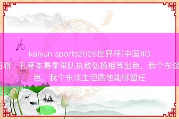 kaiyun sports2026世界杯(中国)IOS/安卓官方下载 旧将：孔蒂本赛季带队执教弘扬相等出色，我个东谈主但愿他能够留任