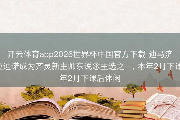 开云体育app2026世界杯中国官方下载 迪马济奥: 吉拉迪诺成为齐灵新主帅东说念主选之一, 本年2月下课后休闲