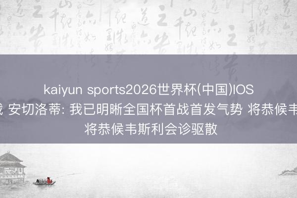 kaiyun sports2026世界杯(中国)IOS/安卓官方下载 安切洛蒂: 我已明晰全国杯首战首发气势 将恭候韦斯利会诊驱散