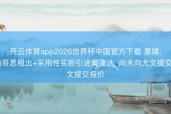 开云体育app2026世界杯中国官方下载 意媒: 摩纳哥思租出+采用性买断引进奥蓬达, 尚未向尤文提交报价