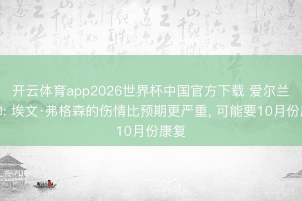 开云体育app2026世界杯中国官方下载 爱尔兰主帅: 埃文·弗格森的伤情比预期更严重, 可能要10月份康复