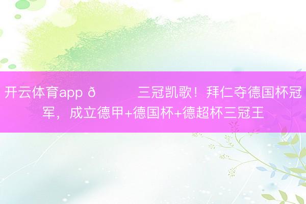 开云体育app 🏆三冠凯歌！拜仁夺德国杯冠军，成立德甲+德国杯+德超杯三冠王