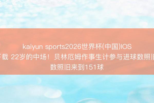 kaiyun sports2026世界杯(中国)IOS/安卓官方下载 22岁的中场！贝林厄姆作事生计参与进球数照旧来到151球