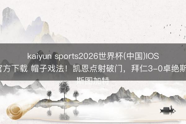 kaiyun sports2026世界杯(中国)IOS/安卓官方下载 帽子戏法！凯恩点射破门，拜仁3-0卓绝斯图加特