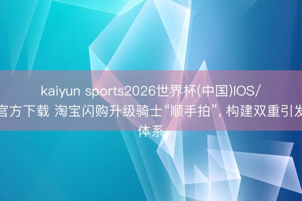 kaiyun sports2026世界杯(中国)IOS/安卓官方下载 淘宝闪购升级骑士“顺手拍”, 构建双重引发体系