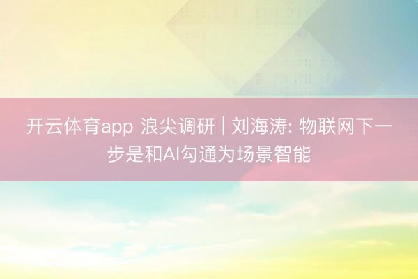 开云体育app 浪尖调研 | 刘海涛: 物联网下一步是和AI勾通为场景智能