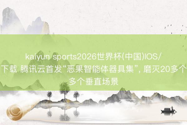 kaiyun sports2026世界杯(中国)IOS/安卓官方下载 腾讯云首发“恶果智能体器具集”, 磨灭20多个垂直场景