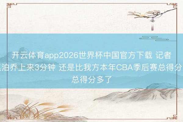 开云体育app2026世界杯中国官方下载 记者：焦泊乔上来3分钟 还是比我方本年CBA季后赛总得分多了