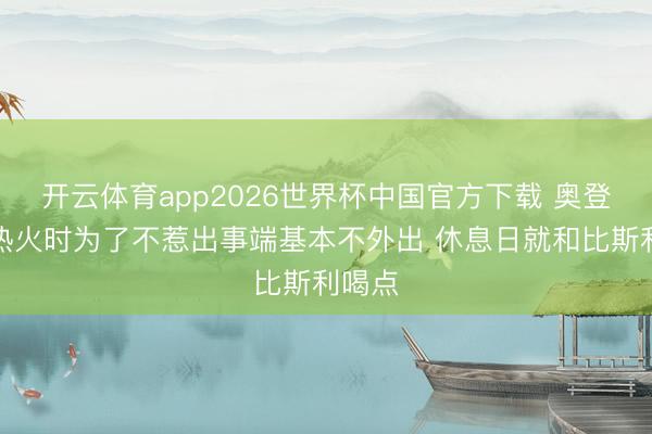 开云体育app2026世界杯中国官方下载 奥登：在热火时为了不惹出事端基本不外出 休息日就和比斯利喝点