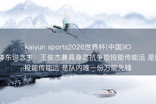 kaiyun sports2026世界杯(中国)IOS/安卓官方下载 媒体东说念主：王俊杰兼具身高抗争能投能传能运 是队内唯一份万能先锋