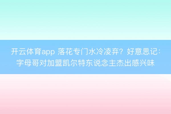 开云体育app 落花专门水冷凌弃？好意思记：字母哥对加盟凯尔特东说念主杰出感兴味