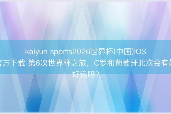 kaiyun sports2026世界杯(中国)IOS/安卓官方下载 第6次世界杯之旅，C罗和葡萄牙此次会有好运吗？