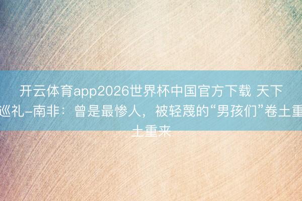 开云体育app2026世界杯中国官方下载 天下杯巡礼-南非：曾是最惨人，被轻蔑的“男孩们”卷土重来