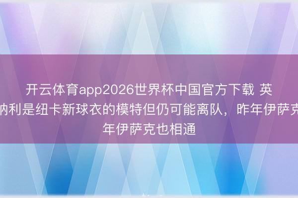 开云体育app2026世界杯中国官方下载 英媒：托纳利是纽卡新球衣的模特但仍可能离队，昨年伊萨克也相通