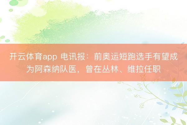 开云体育app 电讯报：前奥运短跑选手有望成为阿森纳队医，曾在丛林、维拉任职