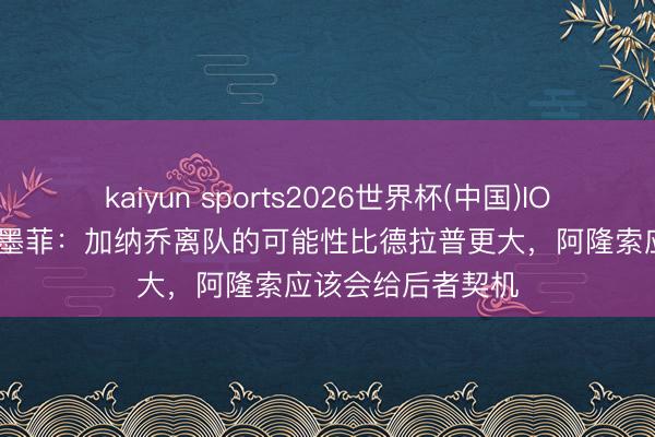 kaiyun sports2026世界杯(中国)IOS/安卓官方下载 墨菲：加纳乔离队的可能性比德拉普更大，阿隆索应该会给后者契机