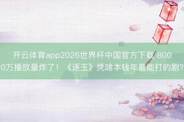 开云体育app2026世界杯中国官方下载 8000万播放量炸了！《逐玉》凭啥本钱年最能打的剧？