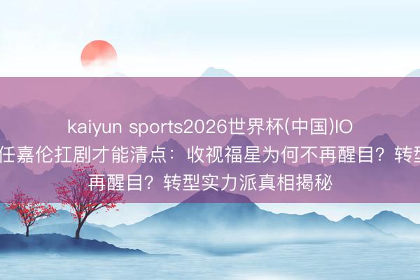 kaiyun sports2026世界杯(中国)IOS/安卓官方下载 任嘉伦扛剧才能清点：收视福星为何不再醒目？转型实力派真相揭秘