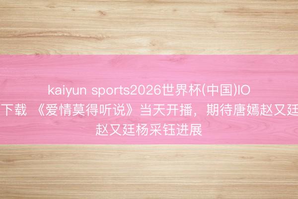kaiyun sports2026世界杯(中国)IOS/安卓官方下载 《爱情莫得听说》当天开播，期待唐嫣赵又廷杨采钰进展