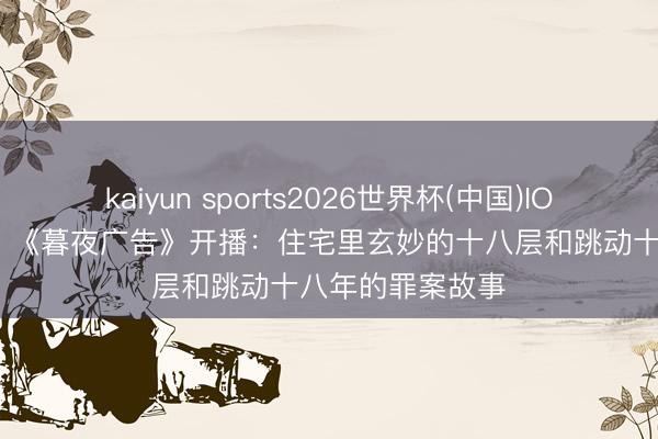 kaiyun sports2026世界杯(中国)IOS/安卓官方下载 《暮夜广告》开播：住宅里玄妙的十八层和跳动十八年的罪案故事
