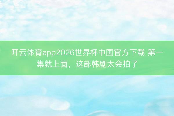 开云体育app2026世界杯中国官方下载 第一集就上面，这部韩剧太会拍了