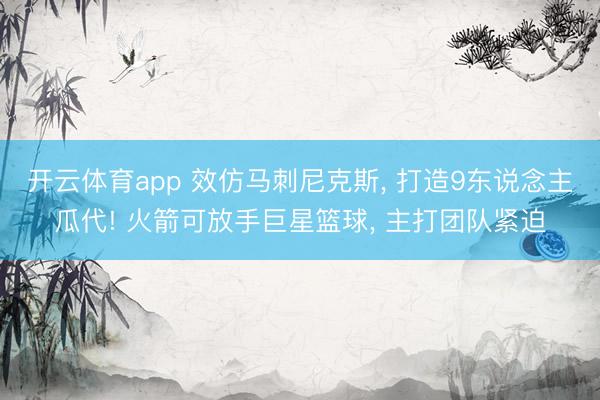开云体育app 效仿马刺尼克斯, 打造9东说念主瓜代! 火箭可放手巨星篮球, 主打团队紧迫