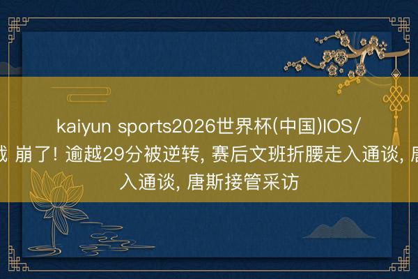 kaiyun sports2026世界杯(中国)IOS/安卓官方下载 崩了! 逾越29分被逆转, 赛后文班折腰走入通谈, 唐斯接管采访