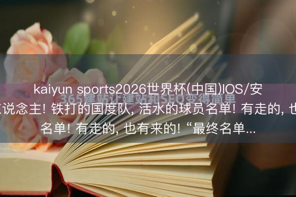 kaiyun sports2026世界杯(中国)IOS/安卓官方下载 还有21东说念主! 铁打的国度队, 活水的球员名单! 有走的, 也有来的! “最终名单...